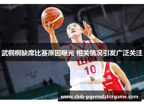 武桐桐缺席比赛原因曝光 相关情况引发广泛关注