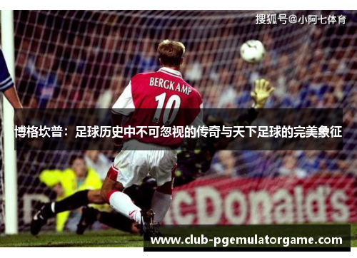 博格坎普：足球历史中不可忽视的传奇与天下足球的完美象征