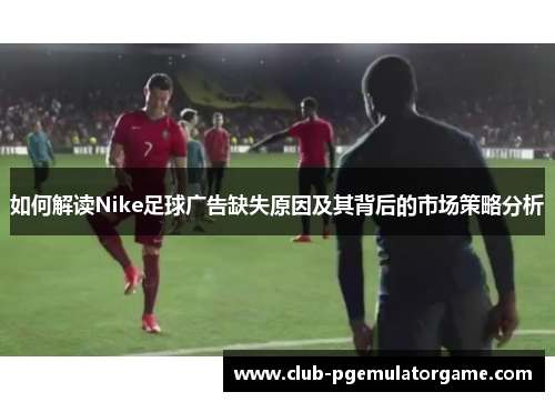 如何解读Nike足球广告缺失原因及其背后的市场策略分析