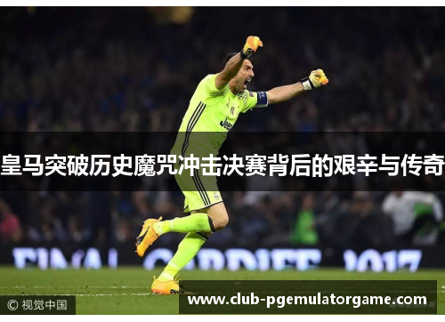 皇马突破历史魔咒冲击决赛背后的艰辛与传奇