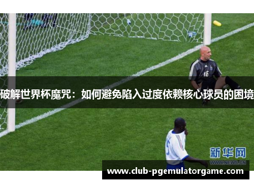 破解世界杯魔咒：如何避免陷入过度依赖核心球员的困境