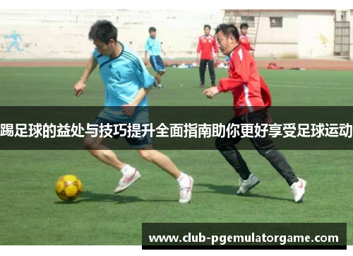 踢足球的益处与技巧提升全面指南助你更好享受足球运动
