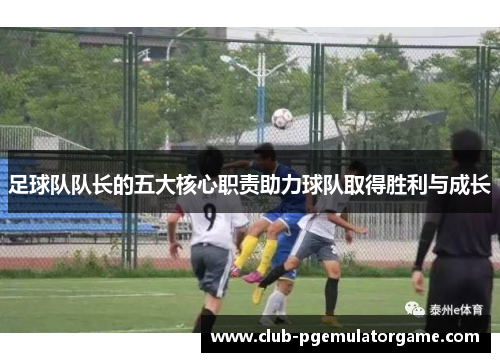 足球队队长的五大核心职责助力球队取得胜利与成长