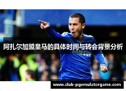 阿扎尔加盟皇马的具体时间与转会背景分析