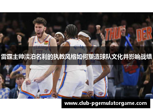 雷霆主帅淡泊名利的执教风格如何塑造球队文化并影响战绩