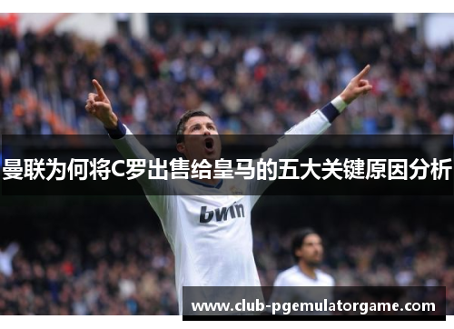 曼联为何将C罗出售给皇马的五大关键原因分析