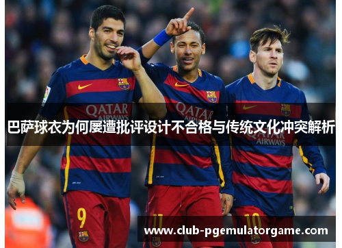巴萨球衣为何屡遭批评设计不合格与传统文化冲突解析