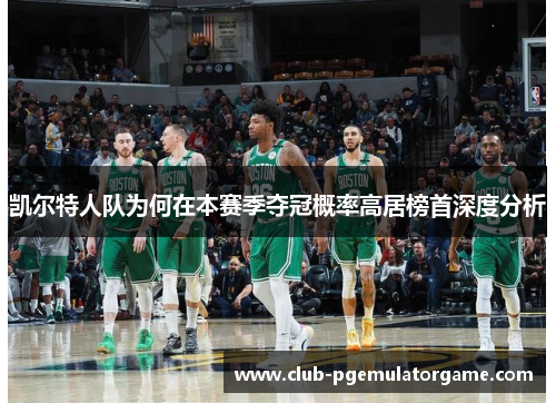 凯尔特人队为何在本赛季夺冠概率高居榜首深度分析