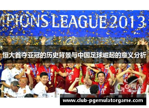 恒大首夺亚冠的历史背景与中国足球崛起的意义分析