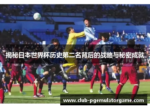 揭秘日本世界杯历史第二名背后的战略与秘密成就