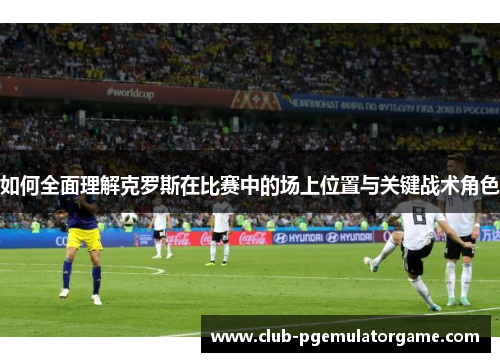 如何全面理解克罗斯在比赛中的场上位置与关键战术角色