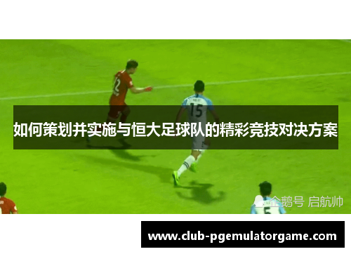 如何策划并实施与恒大足球队的精彩竞技对决方案