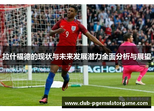 拉什福德的现状与未来发展潜力全面分析与展望