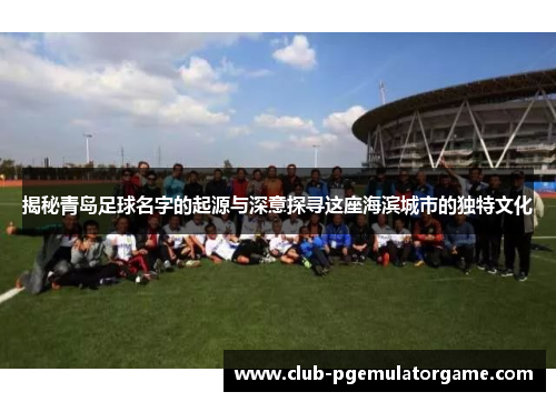 揭秘青岛足球名字的起源与深意探寻这座海滨城市的独特文化