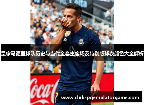 皇家马德里球队历史与当代全套主客场及特别版球衣颜色大全解析