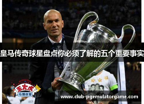 皇马传奇球星盘点你必须了解的五个重要事实