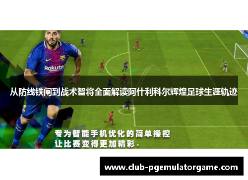 从防线铁闸到战术智将全面解读阿什利科尔辉煌足球生涯轨迹