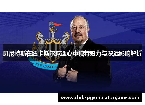 贝尼特斯在纽卡斯尔球迷心中独特魅力与深远影响解析