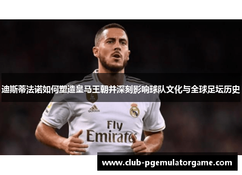 迪斯蒂法诺如何塑造皇马王朝并深刻影响球队文化与全球足坛历史