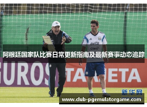 阿根廷国家队比赛日常更新指南及最新赛事动态追踪