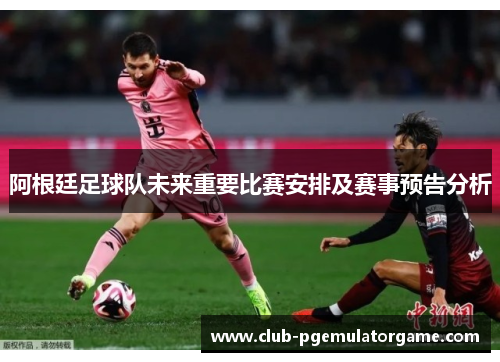 阿根廷足球队未来重要比赛安排及赛事预告分析