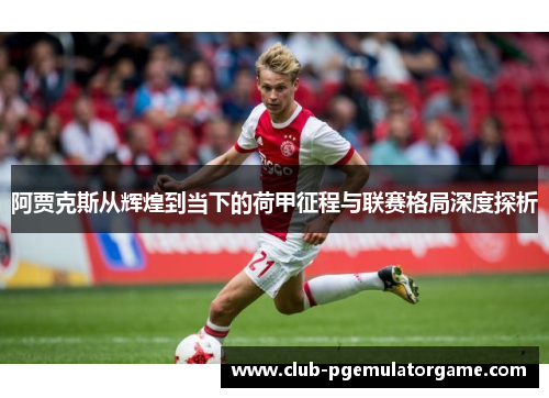阿贾克斯从辉煌到当下的荷甲征程与联赛格局深度探析