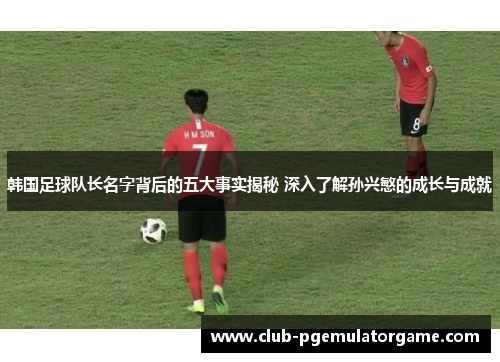 韩国足球队长名字背后的五大事实揭秘 深入了解孙兴慜的成长与成就