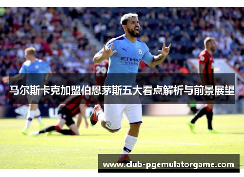 马尔斯卡克加盟伯恩茅斯五大看点解析与前景展望