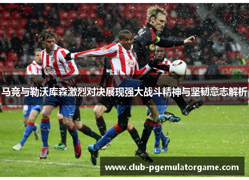 马竞与勒沃库森激烈对决展现强大战斗精神与坚韧意志解析