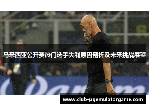 马来西亚公开赛热门选手失利原因剖析及未来挑战展望