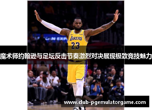 魔术师约翰逊与足坛反击节奏激烈对决展现极致竞技魅力