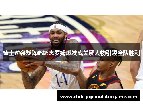 骑士逆袭残阵鹈鹕杰罗姆爆发成关键人物引领全队胜利