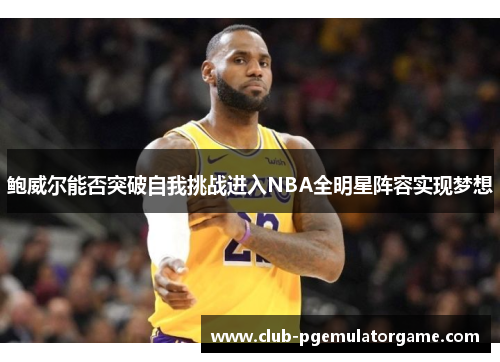 鲍威尔能否突破自我挑战进入NBA全明星阵容实现梦想