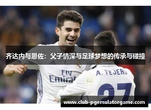 齐达内与恩佐：父子情深与足球梦想的传承与碰撞