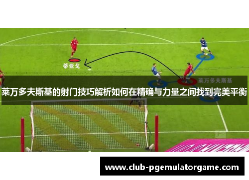 莱万多夫斯基的射门技巧解析如何在精确与力量之间找到完美平衡