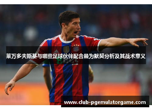 莱万多夫斯基与哪些足球伙伴配合最为默契分析及其战术意义