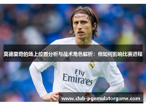 莫德里奇的场上位置分析与战术角色解析：他如何影响比赛进程