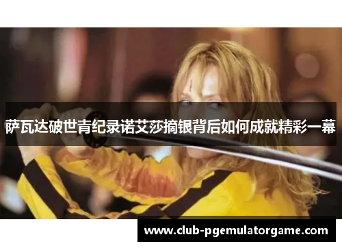 萨瓦达破世青纪录诺艾莎摘银背后如何成就精彩一幕