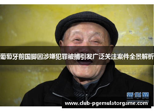 葡萄牙前国脚因涉嫌犯罪被捕引发广泛关注案件全景解析