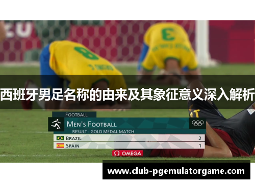西班牙男足名称的由来及其象征意义深入解析