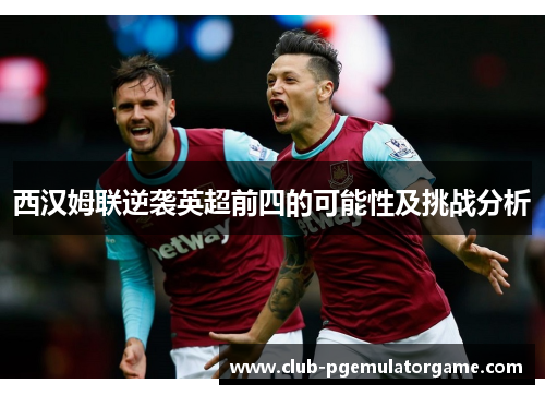 西汉姆联逆袭英超前四的可能性及挑战分析