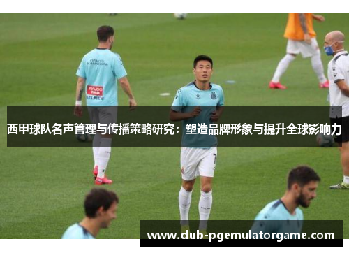 西甲球队名声管理与传播策略研究：塑造品牌形象与提升全球影响力