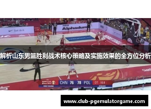 解析山东男篮胜利战术核心策略及实施效果的全方位分析