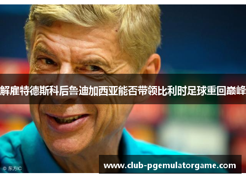 解雇特德斯科后鲁迪加西亚能否带领比利时足球重回巅峰