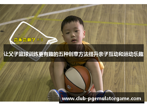 让父子篮球训练更有趣的五种创意方法提升亲子互动和运动乐趣