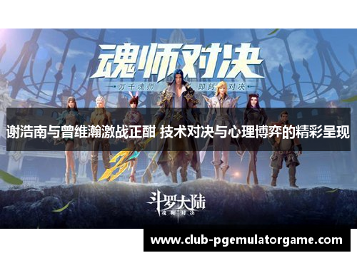 谢浩南与曾维瀚激战正酣 技术对决与心理博弈的精彩呈现