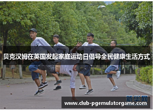 贝克汉姆在英国发起家庭运动日倡导全民健康生活方式