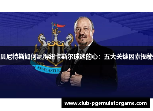 贝尼特斯如何赢得纽卡斯尔球迷的心：五大关键因素揭秘
