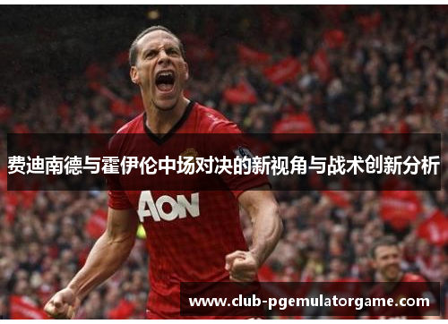 费迪南德与霍伊伦中场对决的新视角与战术创新分析
