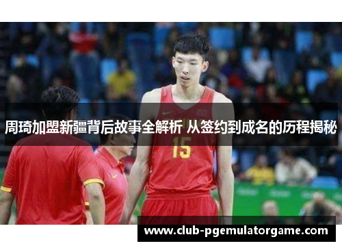 周琦加盟新疆背后故事全解析 从签约到成名的历程揭秘